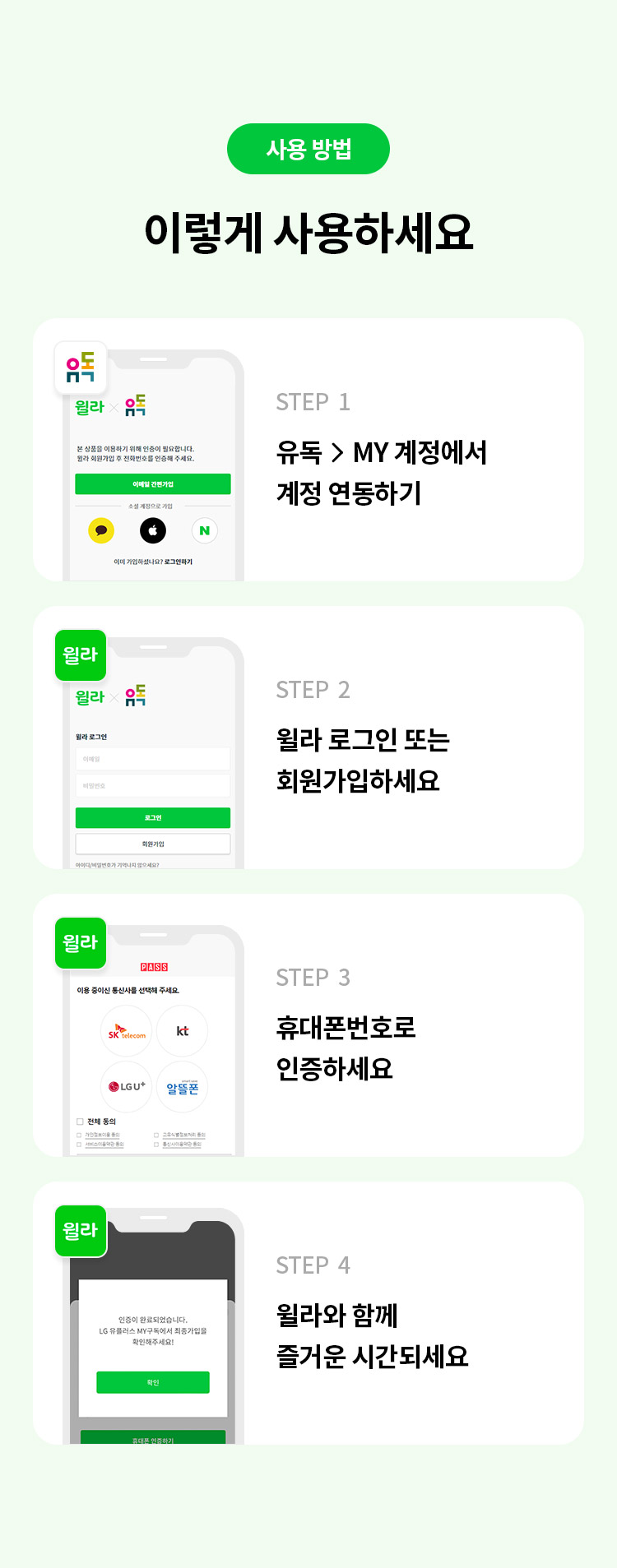 사용 방법 
이렇게 사용하세요 
STEP 1 유독> MY 계정에서 계정 연동하기 
STEP 2 윌라 로그인 또는 회원가입하세요
STEP 3 휴대폰번호로 인증하세요  
STEP 4 윌라와 함께 즐거운시간되세요